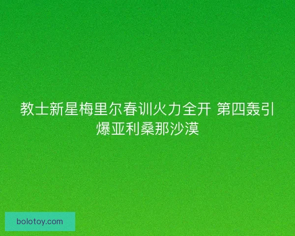 教士新星梅里尔春训火力全开 第四轰引爆亚利桑那沙漠