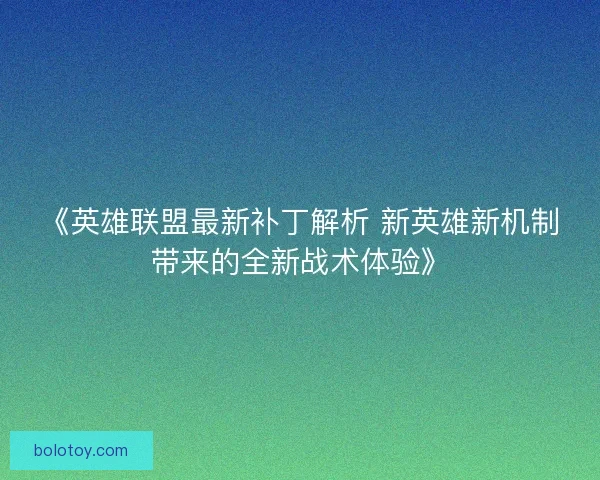《英雄联盟最新补丁解析 新英雄新机制带来的全新战术体验》