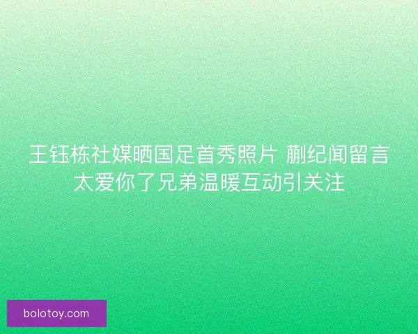 王钰栋社媒晒国足首秀照片 蒯纪闻留言太爱你了兄弟温暖互动引关注
