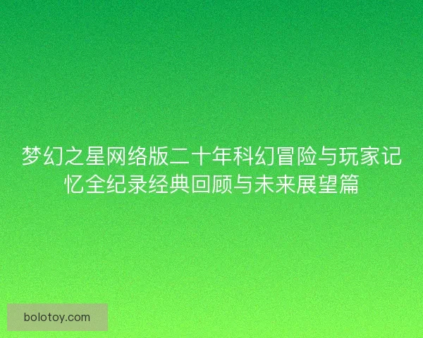 梦幻之星网络版二十年科幻冒险与玩家记忆全纪录经典回顾与未来展望篇