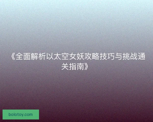 《全面解析以太空女妖攻略技巧与挑战通关指南》