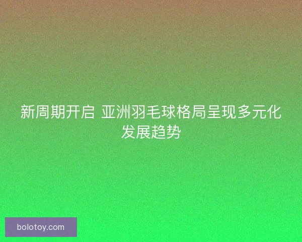 新周期开启 亚洲羽毛球格局呈现多元化发展趋势