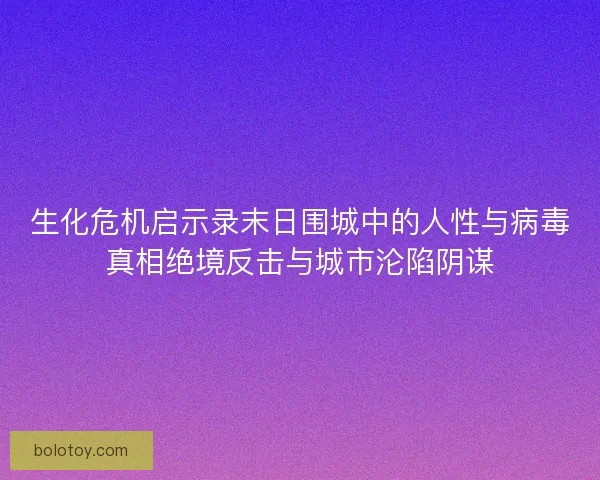 生化危机启示录末日围城中的人性与病毒真相绝境反击与城市沦陷阴谋
