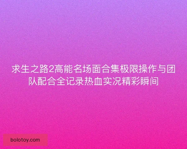 求生之路2高能名场面合集极限操作与团队配合全记录热血实况精彩瞬间