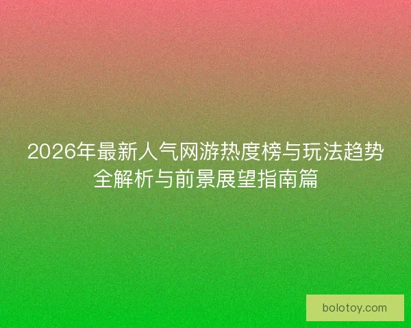 2026年最新人气网游热度榜与玩法趋势全解析与前景展望指南篇