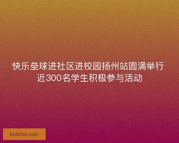 快乐垒球进社区进校园扬州站圆满举行 近300名学生积极参与活动