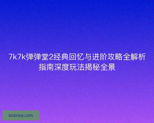 7k7k弹弹堂2经典回忆与进阶攻略全解析指南深度玩法揭秘全景