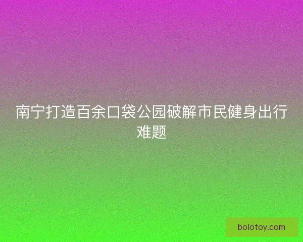 南宁打造百余口袋公园破解市民健身出行难题