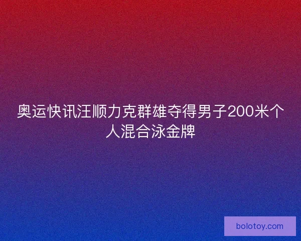 奥运快讯汪顺力克群雄夺得男子200米个人混合泳金牌