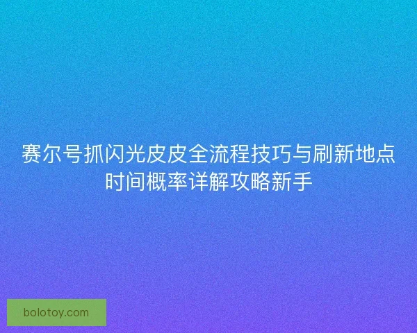赛尔号抓闪光皮皮全流程技巧与刷新地点时间概率详解攻略新手