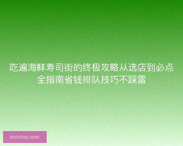 吃遍海鲜寿司街的终极攻略从选店到必点全指南省钱排队技巧不踩雷