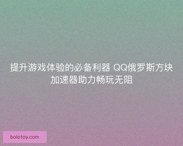 提升游戏体验的必备利器 QQ俄罗斯方块加速器助力畅玩无阻