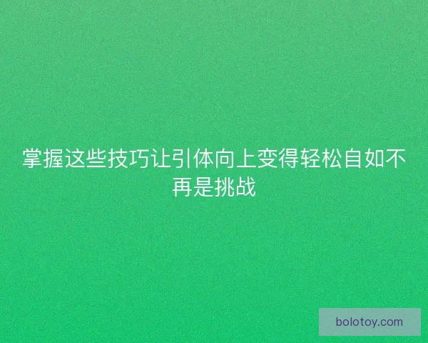 掌握这些技巧让引体向上变得轻松自如不再是挑战