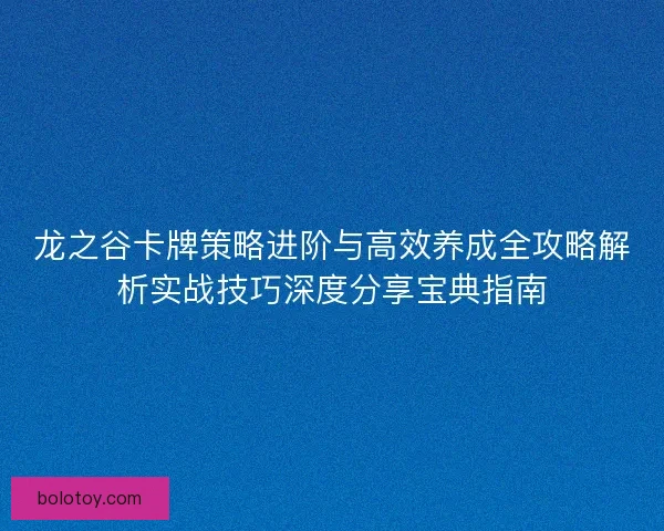 龙之谷卡牌策略进阶与高效养成全攻略解析实战技巧深度分享宝典指南