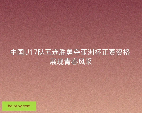 中国U17队五连胜勇夺亚洲杯正赛资格 展现青春风采