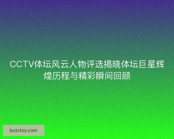 CCTV体坛风云人物评选揭晓体坛巨星辉煌历程与精彩瞬间回顾