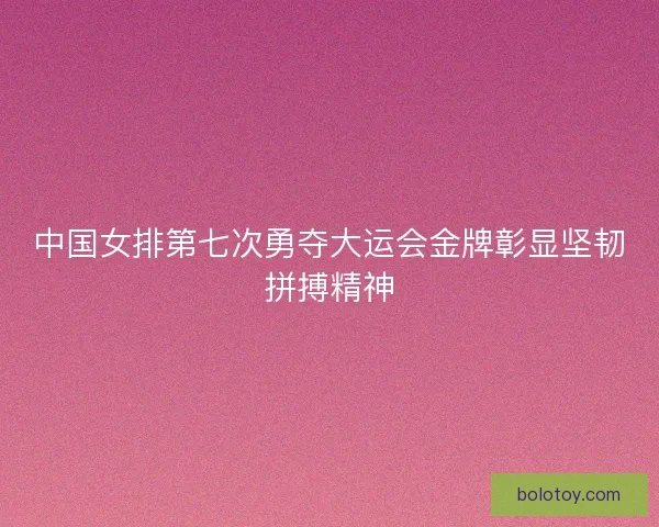 中国女排第七次勇夺大运会金牌彰显坚韧拼搏精神