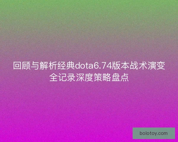 回顾与解析经典dota6.74版本战术演变全记录深度策略盘点