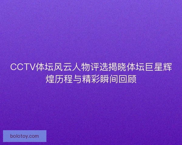 CCTV体坛风云人物评选揭晓体坛巨星辉煌历程与精彩瞬间回顾