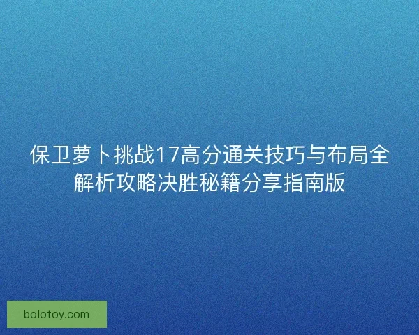 保卫萝卜挑战17高分通关技巧与布局全解析攻略决胜秘籍分享指南版