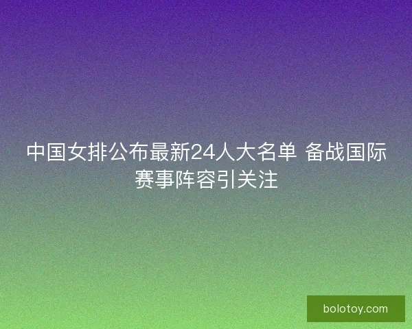 中国女排公布最新24人大名单 备战国际赛事阵容引关注