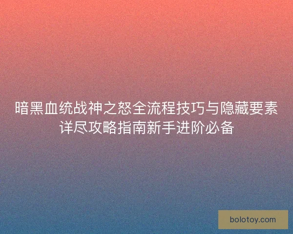 暗黑血统战神之怒全流程技巧与隐藏要素详尽攻略指南新手进阶必备