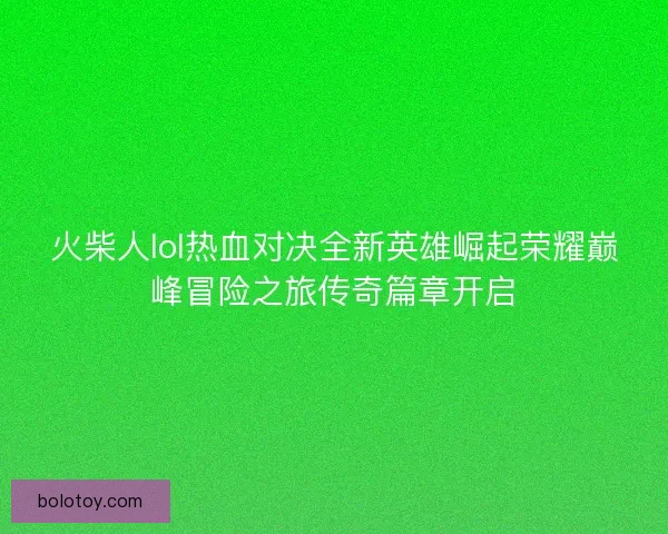 火柴人lol热血对决全新英雄崛起荣耀巅峰冒险之旅传奇篇章开启